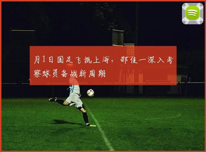 月1日国足飞抵上海，邵佳一深入考察球员备战新周期