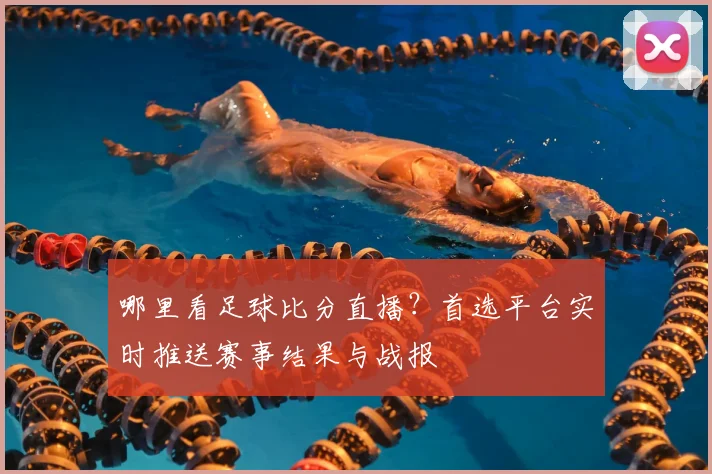 哪里看足球比分直播？首选平台实时推送赛事结果与战报