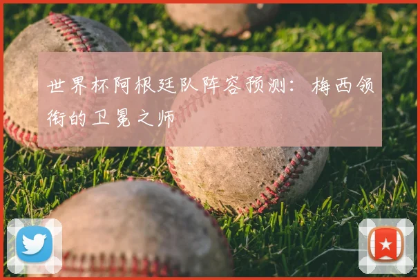世界杯阿根廷队阵容预测：梅西领衔的卫冕之师