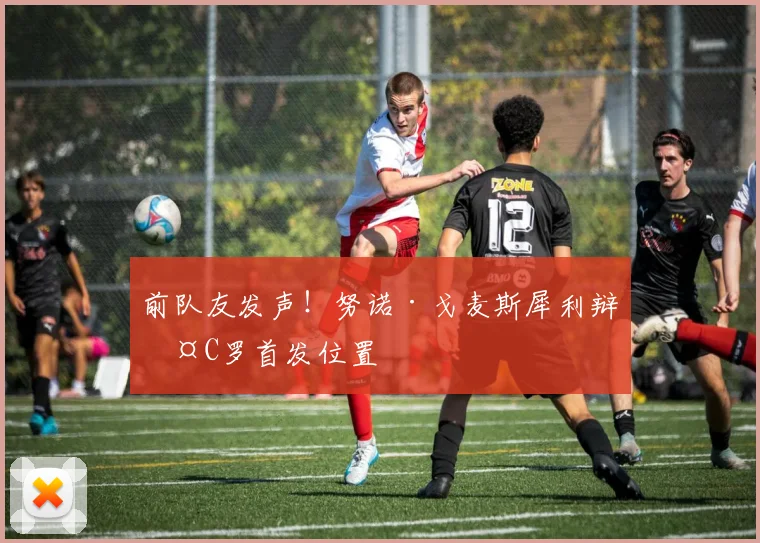 前队友发声！努诺·戈麦斯犀利辩护C罗首发位置