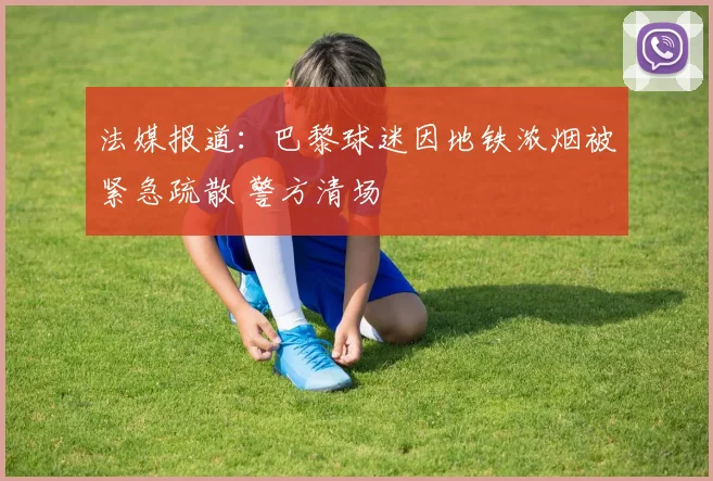 法媒报道：巴黎球迷因地铁浓烟被紧急疏散 警方清场