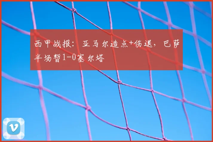 西甲战报：亚马尔造点+伤退，巴萨半场暂1-0塞尔塔