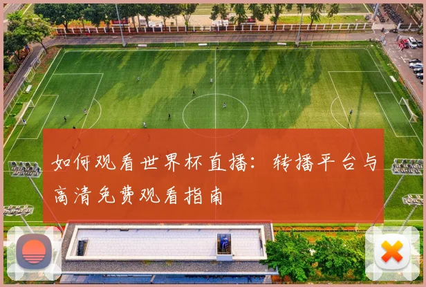 如何观看世界杯直播：转播平台与高清免费观看指南