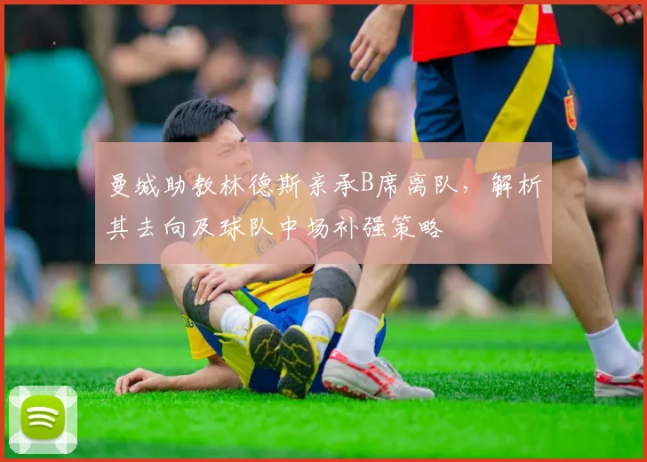 曼城助教林德斯亲承B席离队，解析其去向及球队中场补强策略