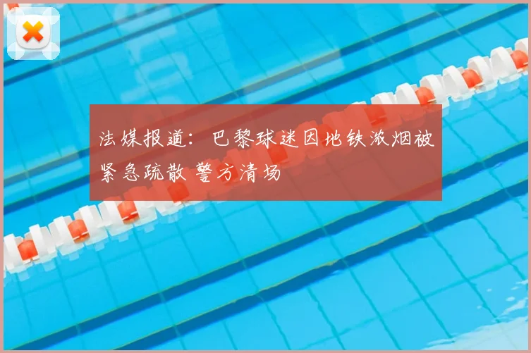 法媒报道：巴黎球迷因地铁浓烟被紧急疏散 警方清场