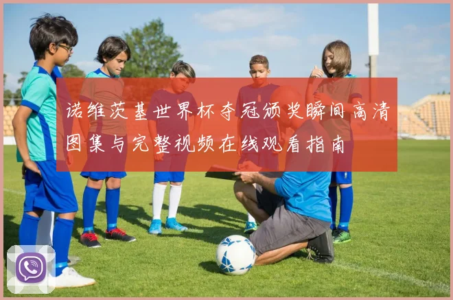 诺维茨基世界杯夺冠颁奖瞬间高清图集与完整视频在线观看指南