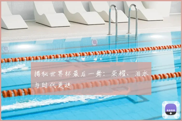 揭秘世界杯最后一舞:荣耀、泪水与时代更迭