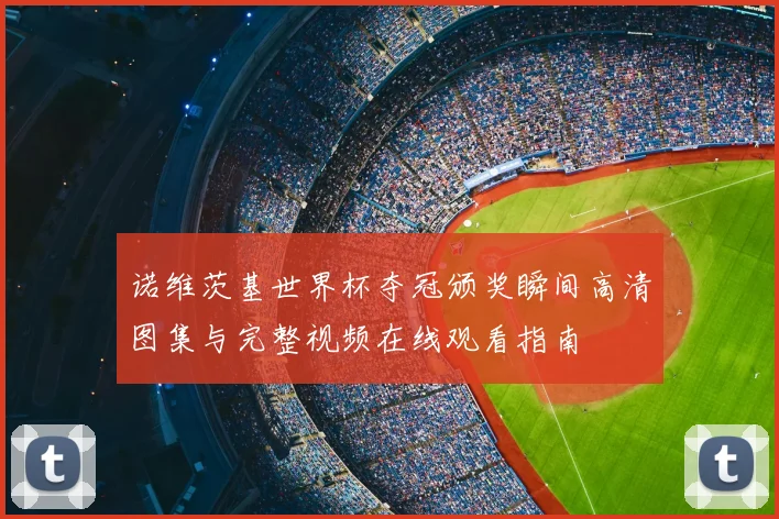 诺维茨基世界杯夺冠颁奖瞬间高清图集与完整视频在线观看指南