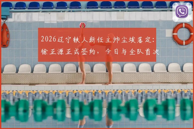 2026辽宁铁人新任主帅尘埃落定:徐正源正式签约,今日与全队首次会面详情