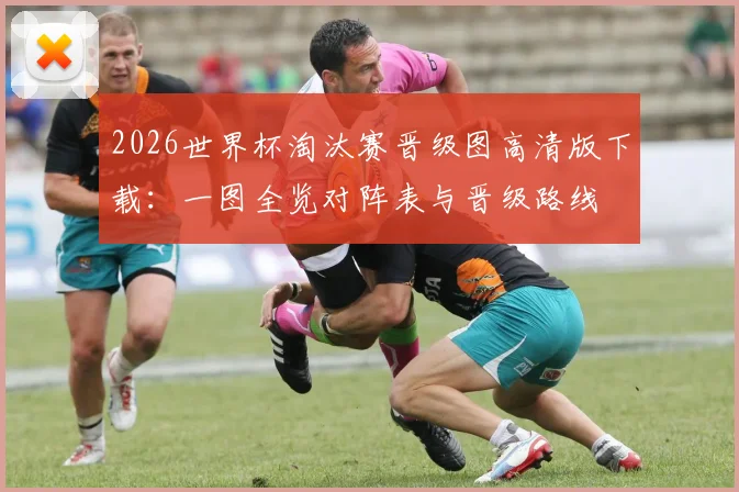 2026世界杯淘汰赛晋级图高清版下载：一图全览对阵表与晋级路线