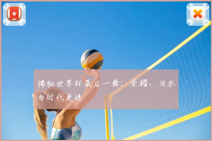 揭秘世界杯最后一舞：荣耀、泪水与时代更迭