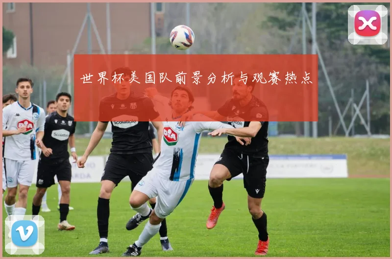 世界杯美国队前景分析与观赛热点