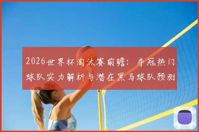 2026世界杯淘汰赛前瞻：夺冠热门球队实力解析与潜在黑马球队预测