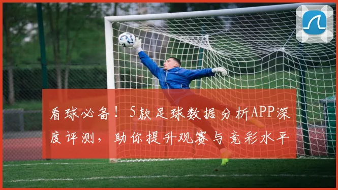 看球必备！5款足球数据分析APP深度评测，助你提升观赛与竞彩水平
