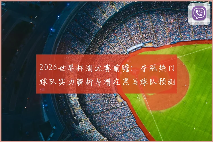 2026世界杯淘汰赛前瞻:夺冠热门球队实力解析与潜在黑马球队预测